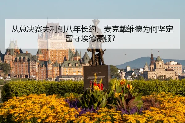 从总决赛失利到八年长约，麦克戴维德为何坚定留守埃德蒙顿？