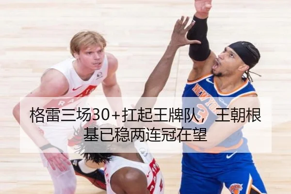 格雷三场30+扛起王牌队，王朝根基已稳两连冠在望