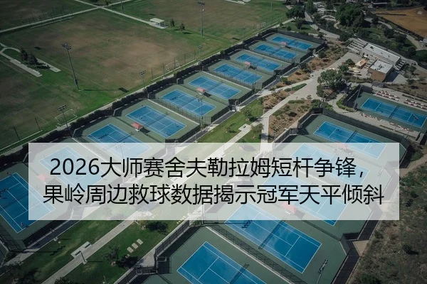 2026大师赛舍夫勒拉姆短杆争锋，果岭周边救球数据揭示冠军天平倾斜