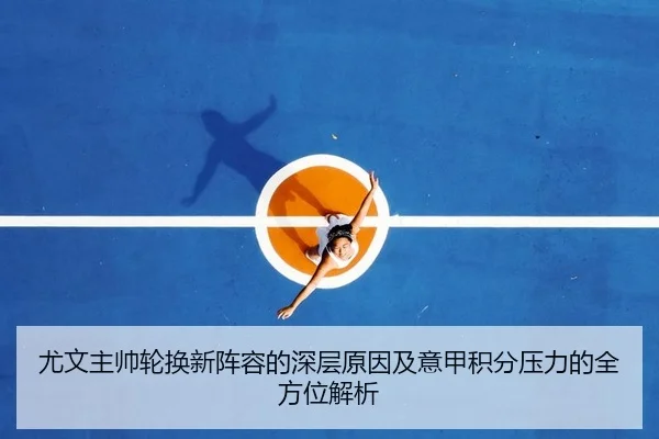 尤文主帅轮换新阵容的深层原因及意甲积分压力的全方位解析
